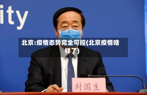 北京:疫情态势完全可控(北京疫情啥样了)