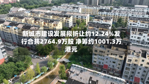 新城市建设发展拟折让约12.24%发行合共2764.9万股 净筹约1001.3万港元