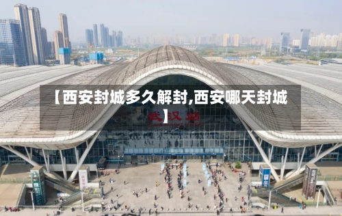 【西安封城多久解封,西安哪天封城】