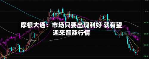 摩根大通：市场只要出现利好 就有望迎来普涨行情