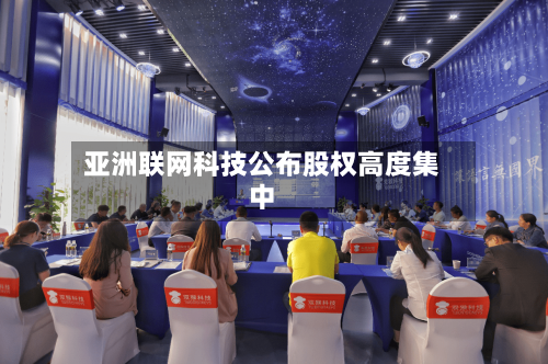 亚洲联网科技公布股权高度集中