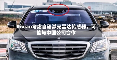 Rivian考虑自研激光雷达传感器，可能与中国公司合作