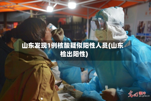 山东发现1例核酸疑似阳性人员(山东检出阳性)