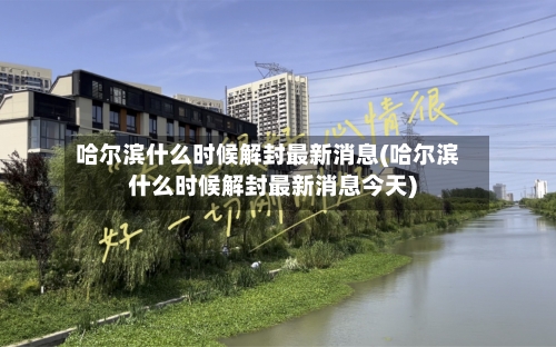 哈尔滨什么时候解封最新消息(哈尔滨什么时候解封最新消息今天)