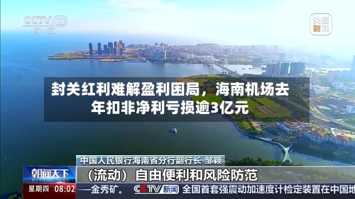 封关红利难解盈利困局，海南机场去年扣非净利亏损逾3亿元