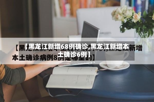【黑龙江新增68例确诊,黑龙江新增本土确诊6例】