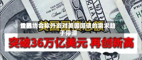 世界金融协会称外资对美国国债的需求趋于停滞