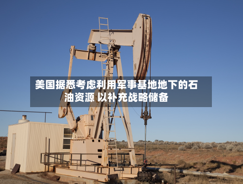 美国据悉考虑利用军事基地地下的石油资源 以补充战略储备
