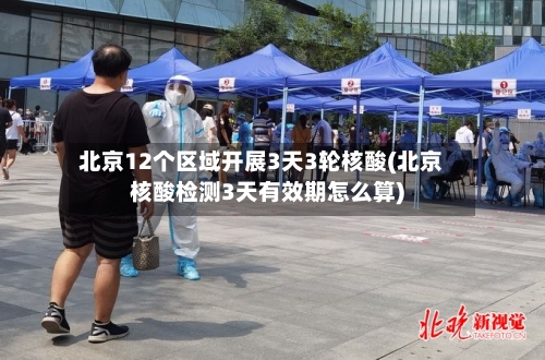 北京12个区域开展3天3轮核酸(北京核酸检测3天有效期怎么算)