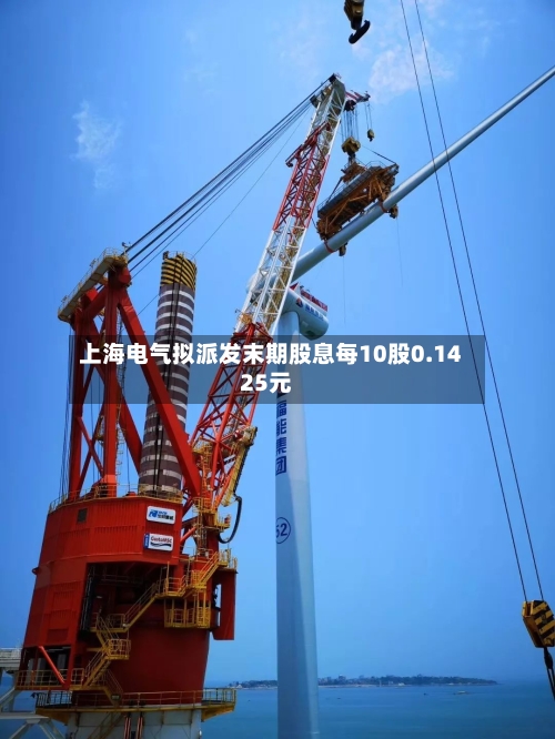 上海电气拟派发末期股息每10股0.1425元
