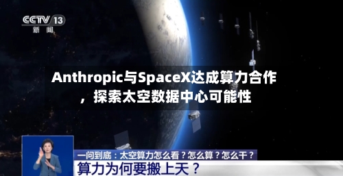 Anthropic与SpaceX达成算力合作，探索太空数据中心可能性