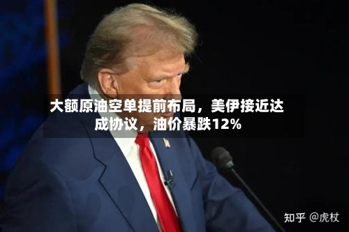 大额原油空单提前布局，美伊接近达成协议，油价暴跌12%