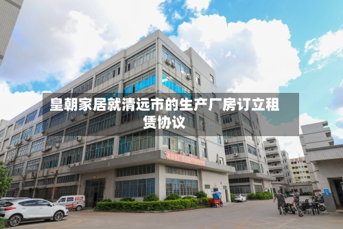 皇朝家居就清远市的生产厂房订立租赁协议
