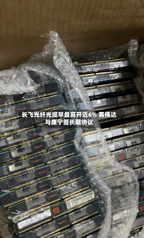 长飞光纤光缆早盘高开近6% 英伟达与康宁签长期协议