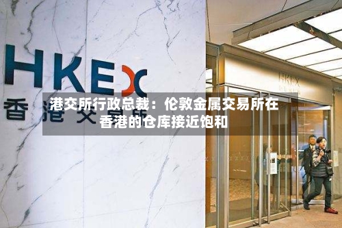 港交所行政总裁：伦敦金属交易所在香港的仓库接近饱和